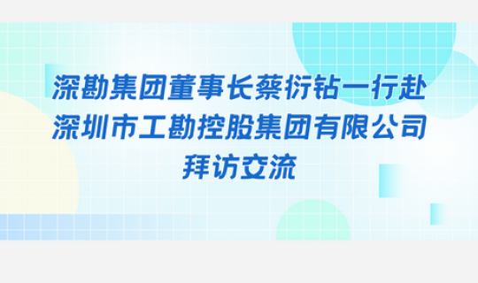 深勘集團(tuán)董事長蔡衍鉆一行赴深圳市工勘控股集團(tuán)有限公司拜訪交流