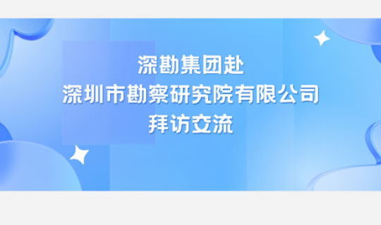 深勘集團赴深圳市勘察研究院有限公司拜訪交流